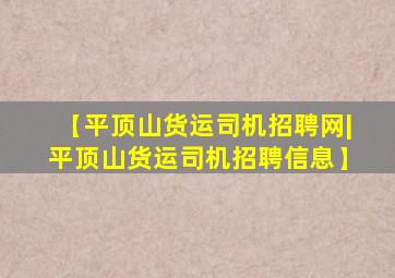 【平顶山货运司机招聘网|平顶山货运司机招聘信息】